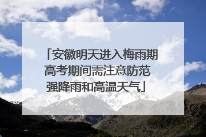 安徽明天进入梅雨期 高考期间需注意防范强降雨和高温天气
