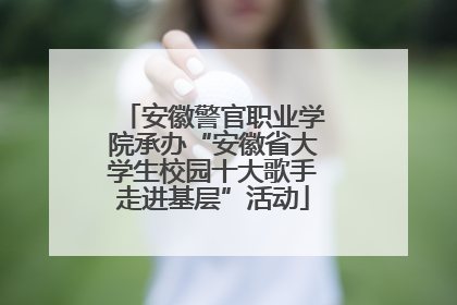 安徽警官职业学院承办“安徽省大学生校园十大歌手走进基层”活动