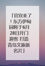 官宣来了！东方伊甸园将于6月28日开门迎客 打造青岛文旅新名片