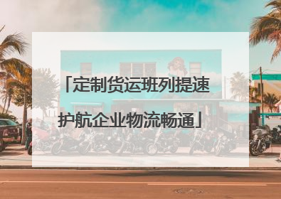 定制货运班列提速 护航企业物流畅通