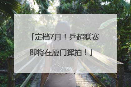 定档7月!乒超联赛即将在厦门挥拍!