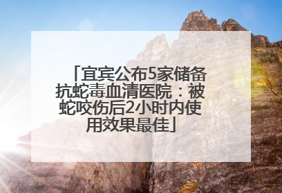 宜宾公布5家储备抗蛇毒血清医院：被蛇咬伤后2小时内使用效果最佳