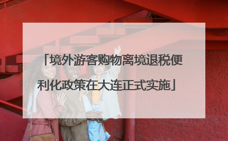 境外游客购物离境退税便利化政策在大连正式实施