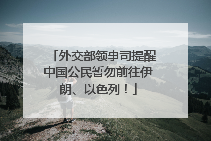 外交部领事司提醒中国公民暂勿前往伊朗、以色列！