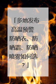 多地发布高温预警 防晒衣、防晒霜、防晒喷雾如何选？