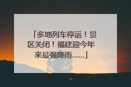 多地列车停运！景区关闭！福建迎今年来最强降雨……