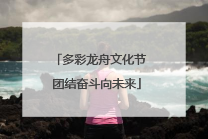 多彩龙舟文化节 团结奋斗向未来