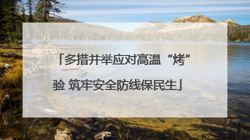 多措并举应对高温“烤”验 筑牢安全防线保民生