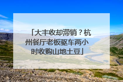 大丰收却滞销？杭州餐厅老板驱车两小时收购山地土豆