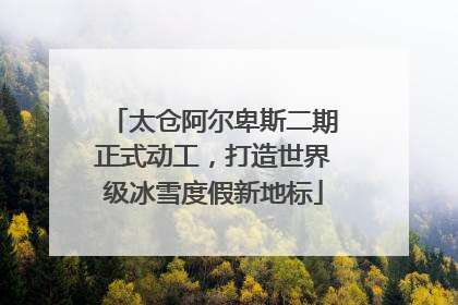 太仓阿尔卑斯二期正式动工，打造世界级冰雪度假新地标