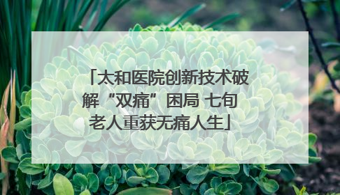 太和医院创新技术破解“双痛”困局 七旬老人重获无痛人生