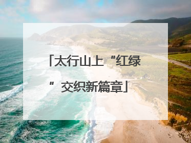 太行山上“红绿”交织新篇章