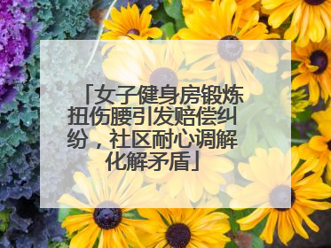 女子健身房锻炼扭伤腰引发赔偿纠纷，社区耐心调解化解矛盾