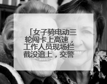 女子骑电动三轮闯卡上高速，工作人员现场拦截没追上，交警巡查截停