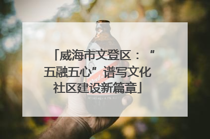 威海市文登区：“五融五心”谱写文化社区建设新篇章