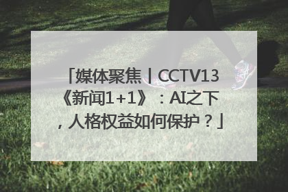 媒体聚焦丨CCTV13《新闻1+1》：AI之下，人格权益如何保护？