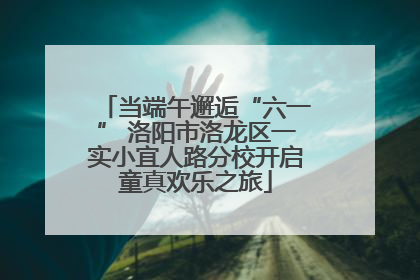 当端午邂逅“六一” 洛阳市洛龙区一实小宜人路分校开启童真欢乐之旅