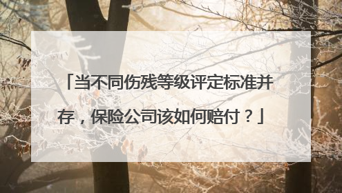 当不同伤残等级评定标准并存，保险公司该如何赔付？