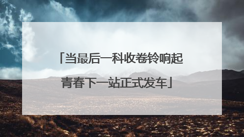 当最后一科收卷铃响起 青春下一站正式发车