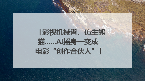 影视机械臂、仿生熊猫……AI摇身一变成电影“创作合伙人”