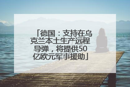 德国：支持在乌克兰本土生产远程导弹，将提供50亿欧元军事援助
