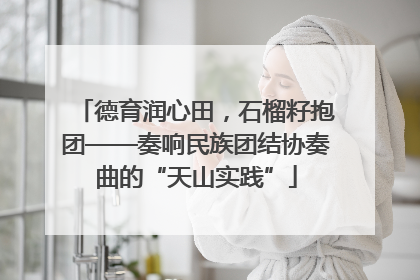 德育润心田，石榴籽抱团——奏响民族团结协奏曲的“天山实践”