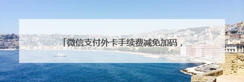 微信支付外卡手续费减免加码，助推外国游客来华消费新活力