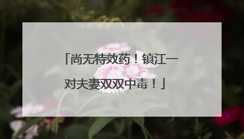 尚无特效药！镇江一对夫妻双双中毒！