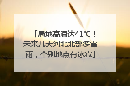 局地高温达41℃！未来几天河北北部多雷雨，个别地点有冰雹