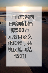 山东省向日喀则市捐赠500万元节目及文化读物，共筑民族团结情谊