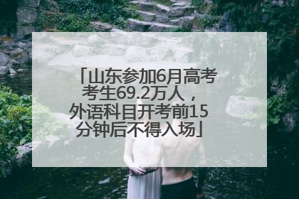 山东参加6月高考考生69.2万人，外语科目开考前15分钟后不得入场