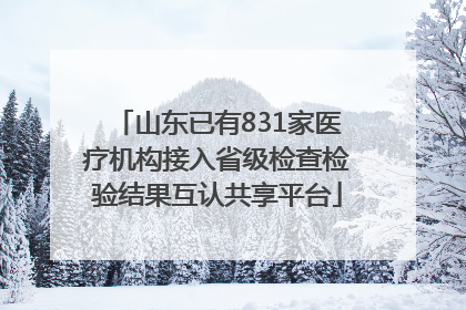山东已有831家医疗机构接入省级检查检验结果互认共享平台