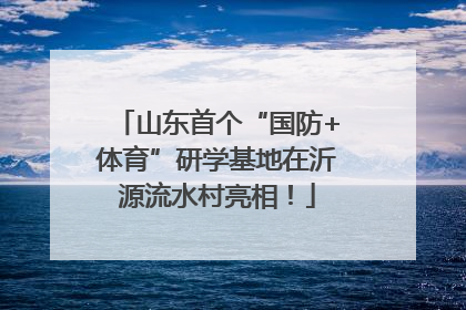 山东首个“国防+体育”研学基地在沂源流水村亮相！
