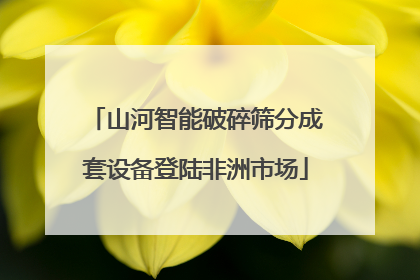 山河智能破碎筛分成套设备登陆非洲市场