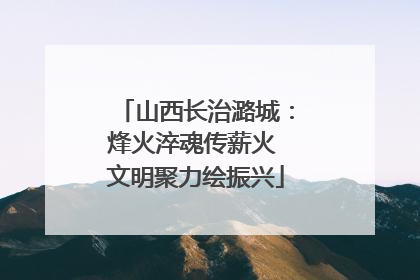 山西长治潞城：烽火淬魂传薪火 文明聚力绘振兴
