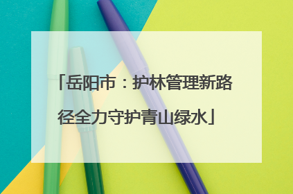 岳阳市：护林管理新路径全力守护青山绿水