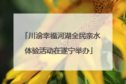 川渝幸福河湖全民亲水体验活动在遂宁举办