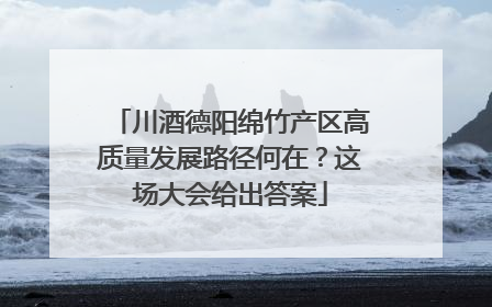 川酒德阳绵竹产区高质量发展路径何在？这场大会给出答案