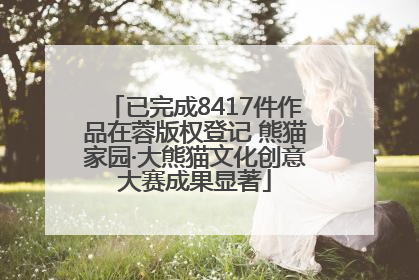 已完成8417件作品在蓉版权登记 熊猫家园·大熊猫文化创意大赛成果显著