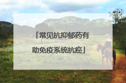 常见抗抑郁药有助免疫系统抗癌