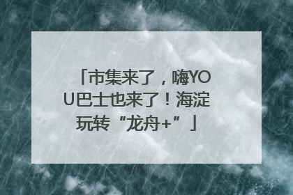 市集来了，嗨YOU巴士也来了！海淀玩转“龙舟+”