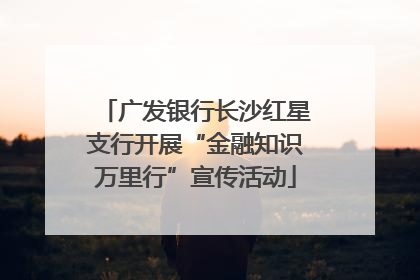 广发银行长沙红星支行开展“金融知识万里行”宣传活动