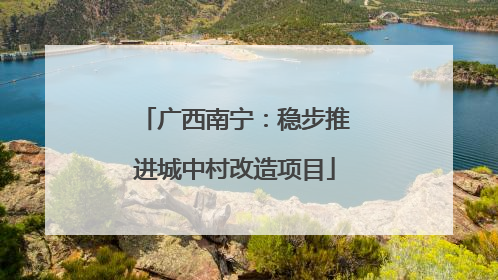 广西南宁：稳步推进城中村改造项目