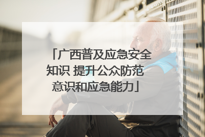 广西普及应急安全知识 提升公众防范意识和应急能力