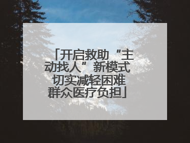 开启救助“主动找人”新模式 切实减轻困难群众医疗负担