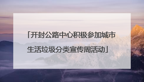 开封公路中心积极参加城市生活垃圾分类宣传周活动