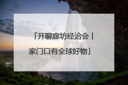 开聊廊坊经洽会丨家门口有全球好物