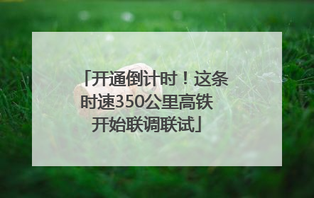 开通倒计时！这条时速350公里高铁开始联调联试