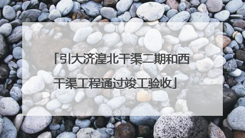 引大济湟北干渠二期和西干渠工程通过竣工验收