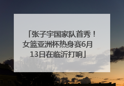 张子宇国家队首秀！女篮亚洲杯热身赛6月13日在临沂打响